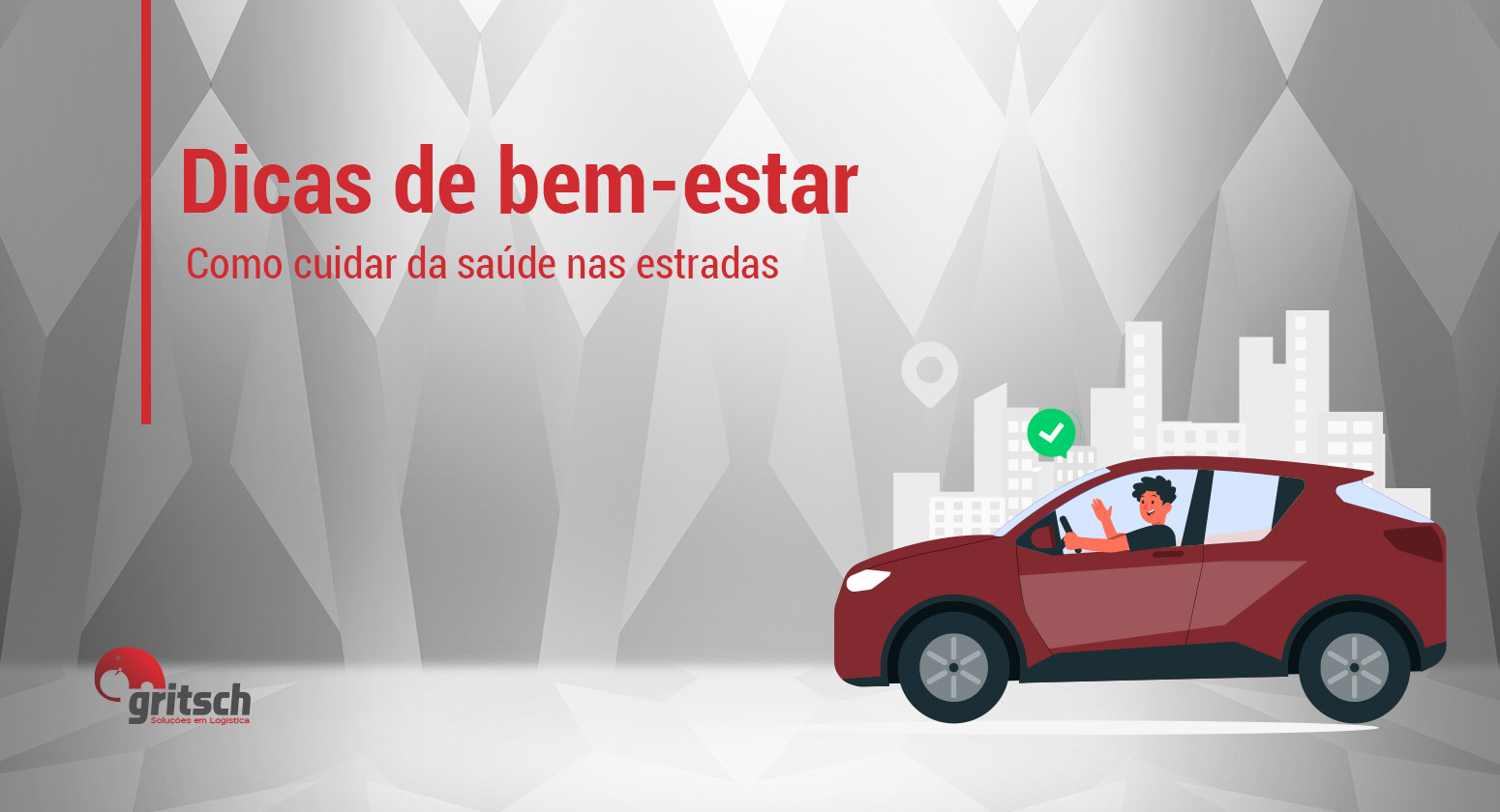 Gritsch - bem-estar nas estradas Fundo geométrico nos tons cinza e branco, com título "Dicas de bem-estar, como cuidar da saúde nas estradas". Ao lado, ilustração de um carro sendo guiado na estrada.